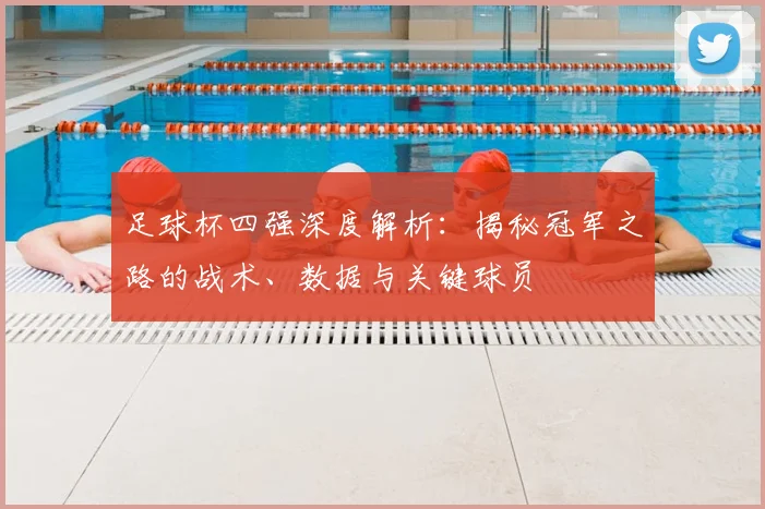 足球杯四强深度解析:揭秘冠军之路的战术、数据与关键球员