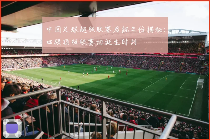 中国足球超级联赛启航年份揭秘:回顾顶级联赛的诞生时刻