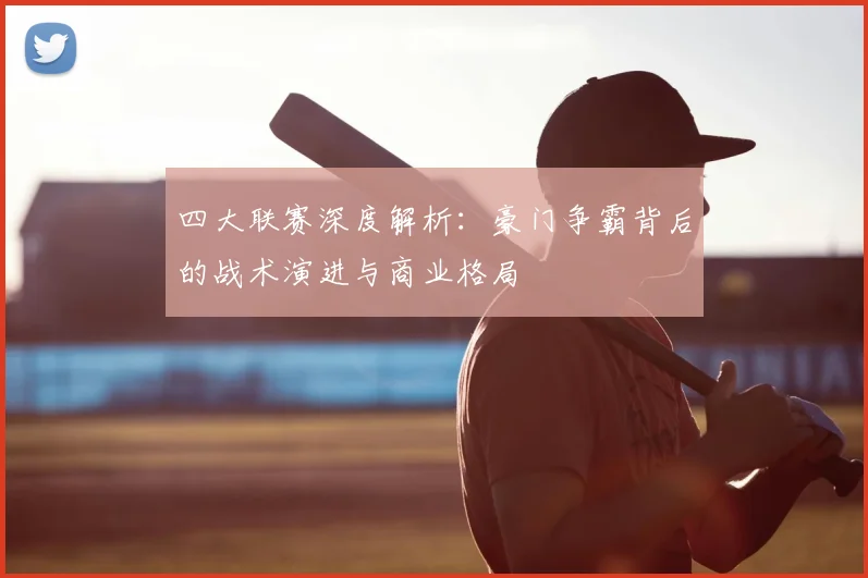 四大联赛深度解析：豪门争霸背后的战术演进与商业格局