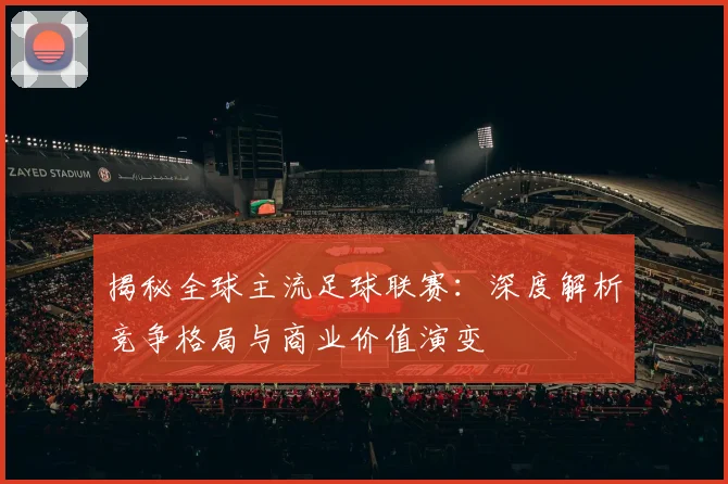 揭秘全球主流足球联赛：深度解析竞争格局与商业价值演变