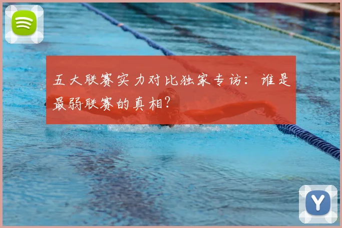 五大联赛实力对比独家专访:谁是最弱联赛的真相?