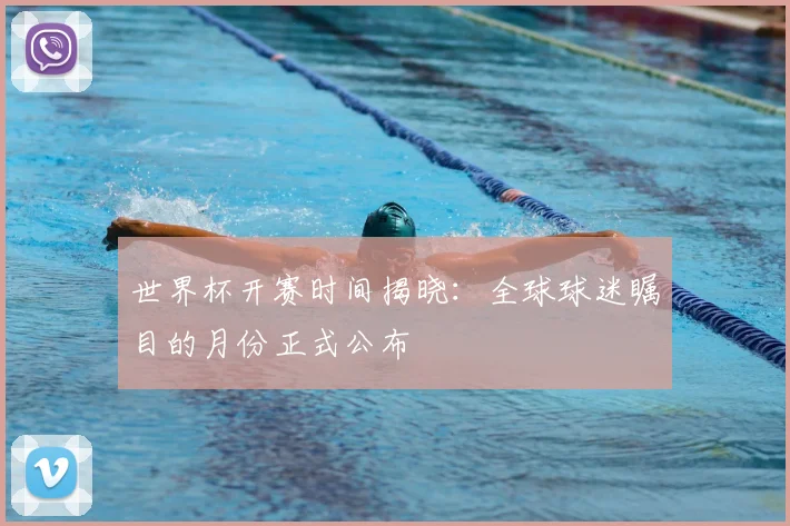 世界杯开赛时间揭晓：全球球迷瞩目的月份正式公布