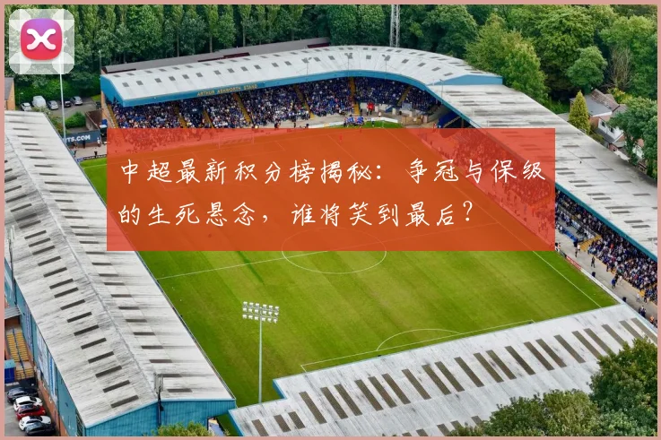 中超最新积分榜揭秘:争冠与保级的生死悬念,谁将笑到最后?
