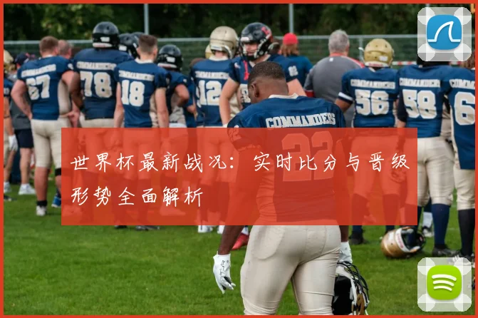 世界杯最新战况:实时比分与晋级形势全面解析