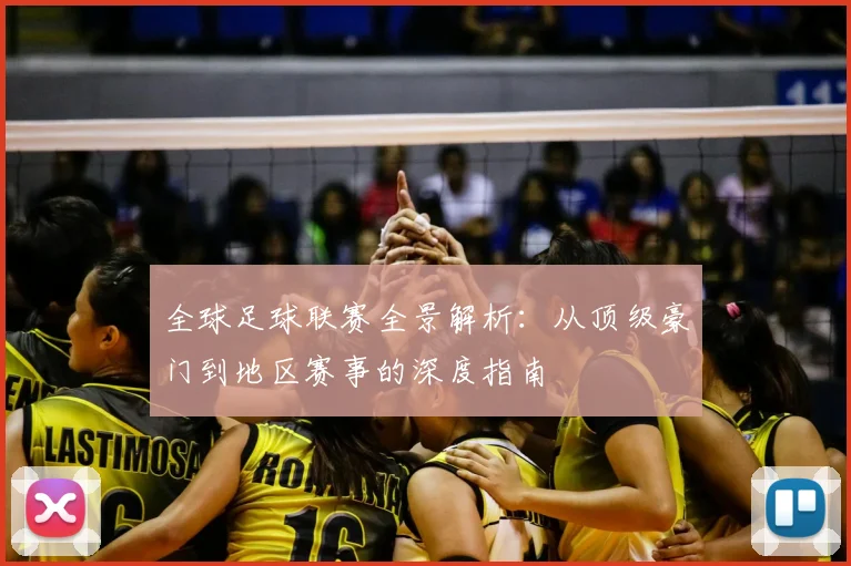 全球足球联赛全景解析:从顶级豪门到地区赛事的深度指南