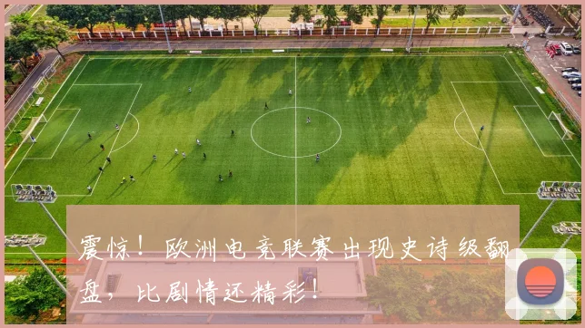 震惊！欧洲电竞联赛出现史诗级翻盘，比剧情还精彩！