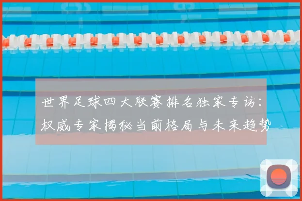 世界足球四大联赛排名独家专访：权威专家揭秘当前格局与未来趋势