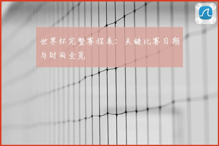 世界杯完整赛程表:关键比赛日期与时间全览