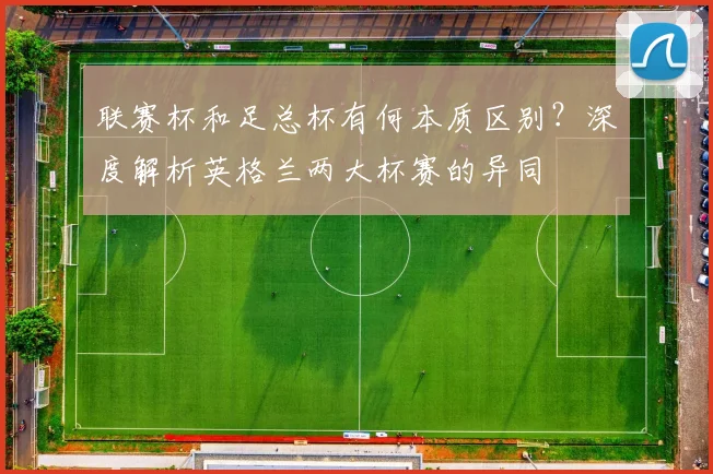 联赛杯和足总杯有何本质区别?深度解析英格兰两大杯赛的异同