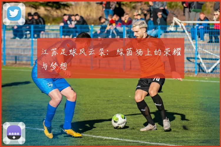 江苏足球风云录:绿茵场上的荣耀与梦想