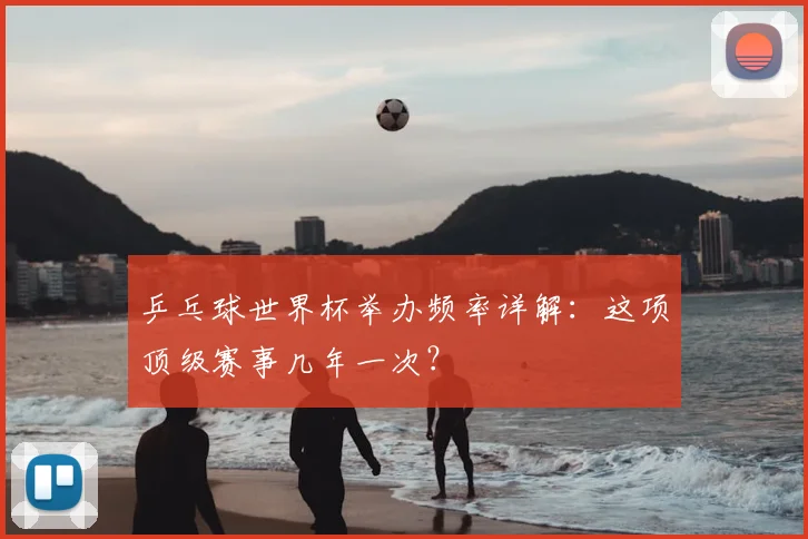 乒乓球世界杯举办频率详解：这项顶级赛事几年一次？
