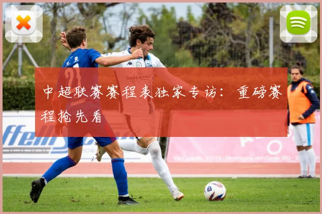 中超联赛赛程表独家专访:重磅赛程抢先看
