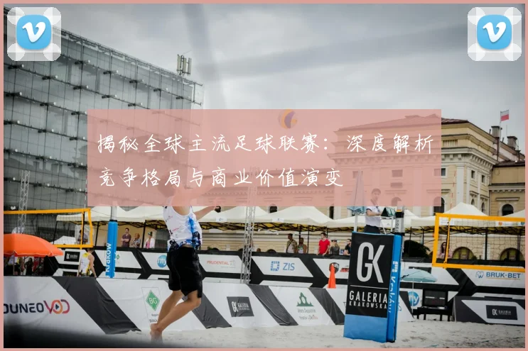 揭秘全球主流足球联赛：深度解析竞争格局与商业价值演变