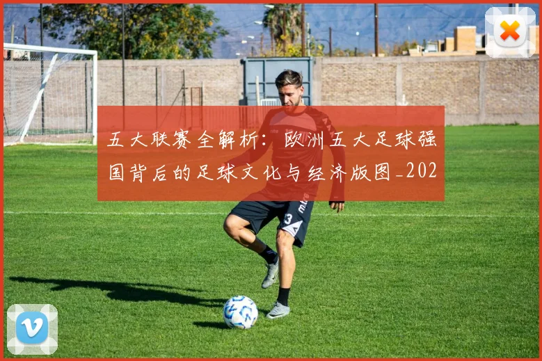 五大联赛全解析：欧洲五大足球强国背后的足球文化与经济版图_20260611141018
