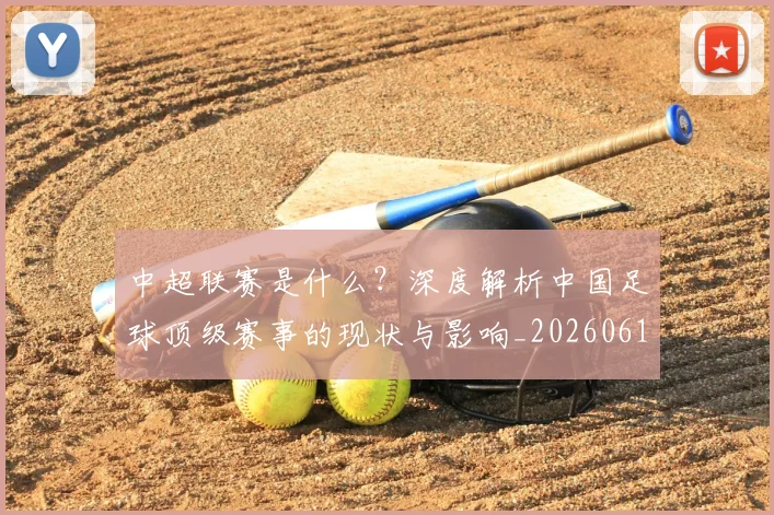 中超联赛是什么？深度解析中国足球顶级赛事的现状与影响_20260611141609