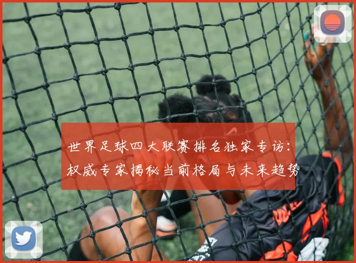 世界足球四大联赛排名独家专访：权威专家揭秘当前格局与未来趋势