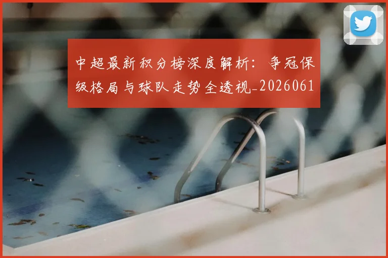 中超最新积分榜深度解析：争冠保级格局与球队走势全透视_20260610190413