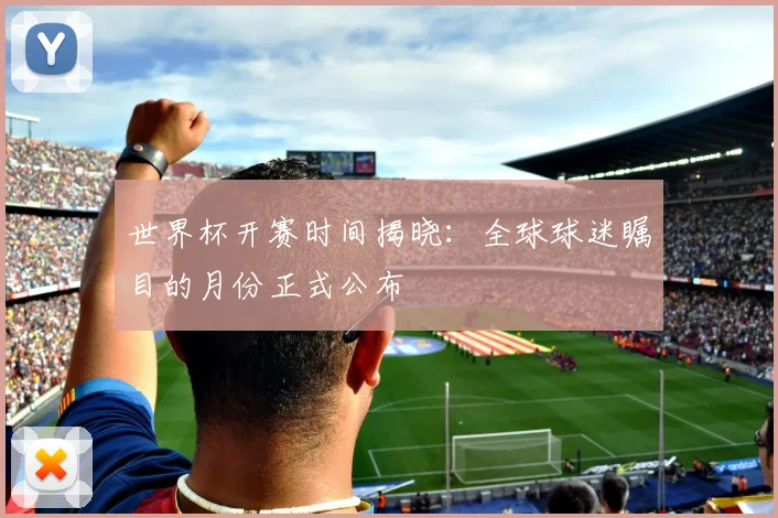 世界杯开赛时间揭晓:全球球迷瞩目的月份正式公布