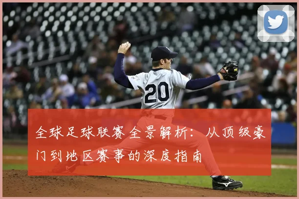 全球足球联赛全景解析:从顶级豪门到地区赛事的深度指南