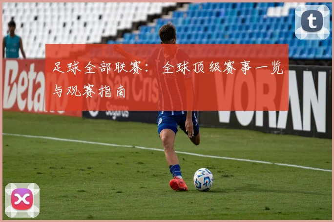 足球全部联赛：全球顶级赛事一览与观赛指南