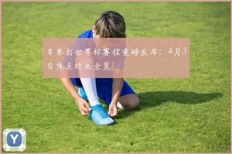 年单打世界杯赛程重磅发布：4月3日焦点对决全览