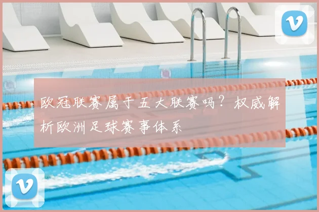 欧冠联赛属于五大联赛吗？权威解析欧洲足球赛事体系