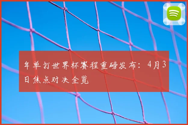 年单打世界杯赛程重磅发布：4月3日焦点对决全览