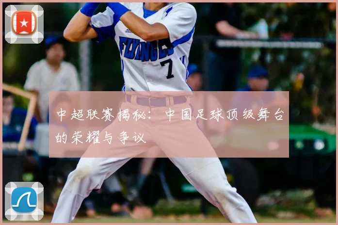 中超联赛揭秘：中国足球顶级舞台的荣耀与争议