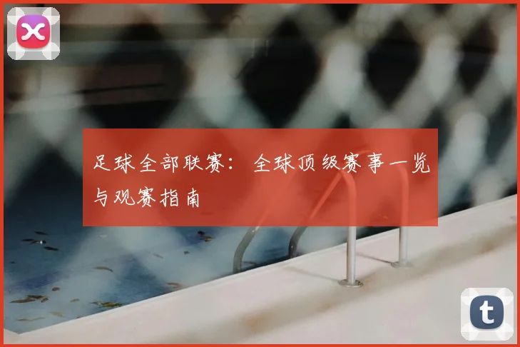 足球全部联赛:全球顶级赛事一览与观赛指南