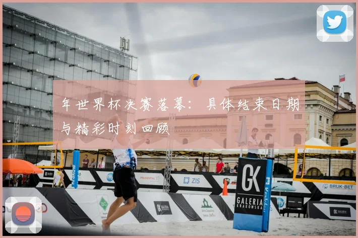 年世界杯决赛落幕:具体结束日期与精彩时刻回顾