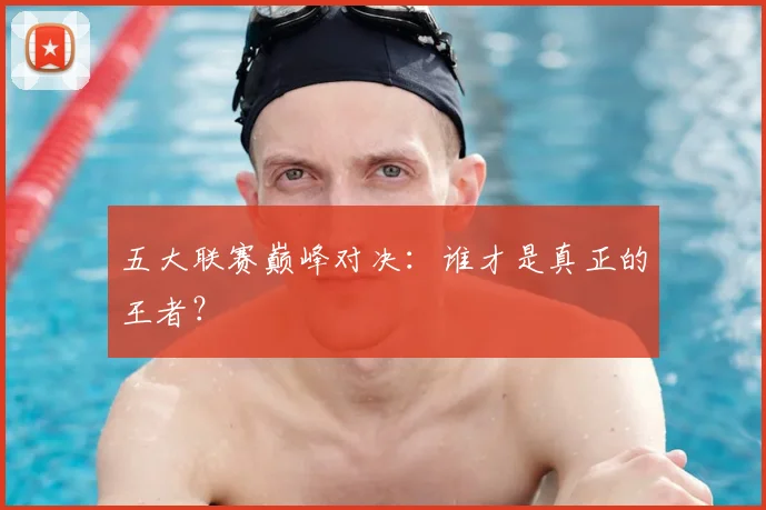 五大联赛巅峰对决:谁才是真正的王者?