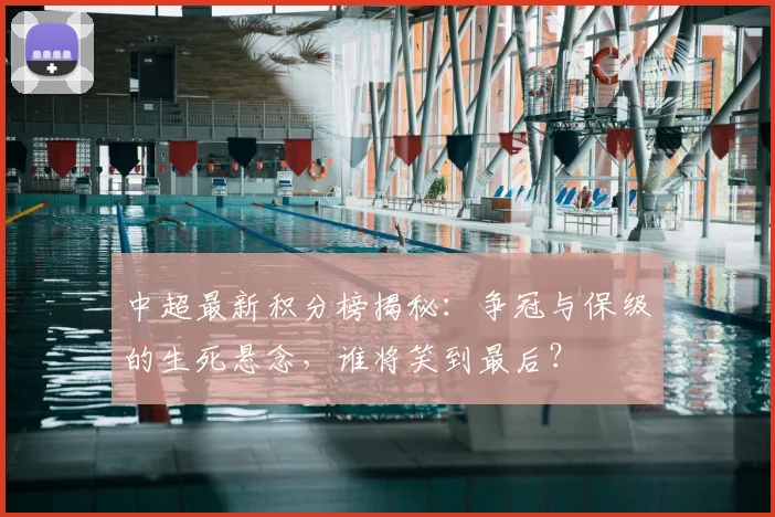 中超最新积分榜揭秘:争冠与保级的生死悬念,谁将笑到最后?