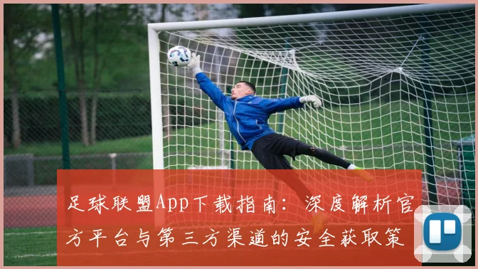 足球联盟App下载指南:深度解析官方平台与第三方渠道的安全获取策略